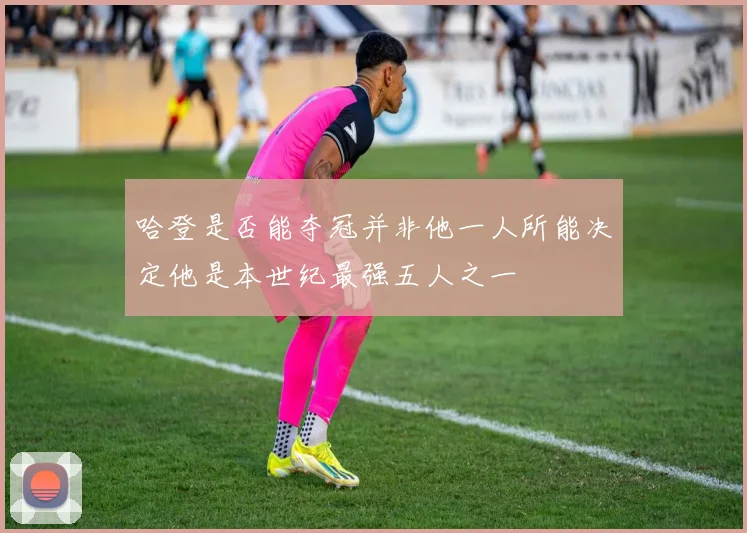 哈登是否能夺冠并非他一人所能决定他是本世纪最强五人之一
