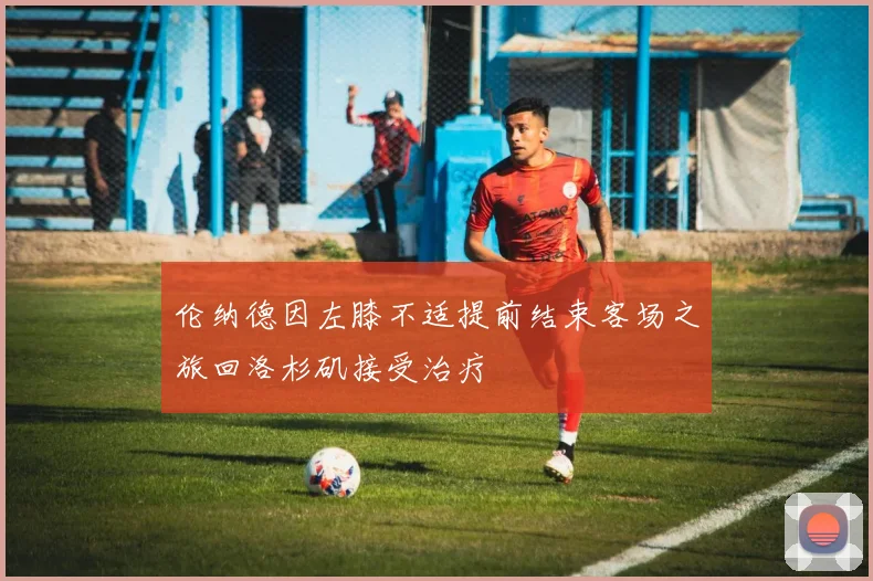 伦纳德因左膝不适提前结束客场之旅回洛杉矶接受治疗