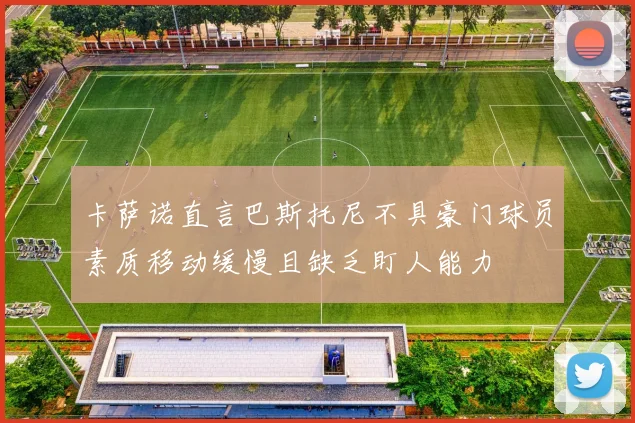 卡萨诺直言巴斯托尼不具豪门球员素质移动缓慢且缺乏盯人能力