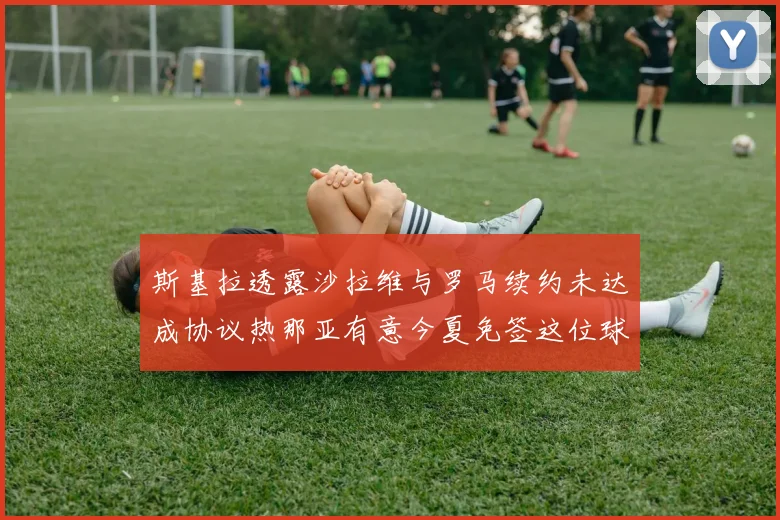 斯基拉透露沙拉维与罗马续约未达成协议热那亚有意今夏免签这位球员
