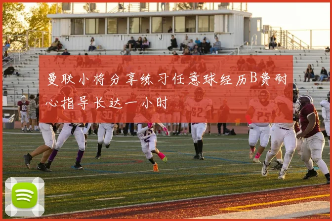 曼联小将分享练习任意球经历B费耐心指导长达一小时