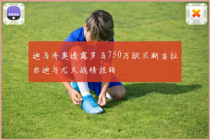 迪马济奥透露罗马750万欧买断吉拉尔迪与尤文战绩挂钩