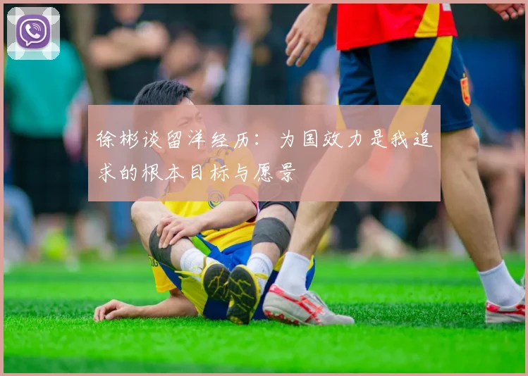徐彬谈留洋经历：为国效力是我追求的根本目标与愿景