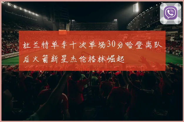 杜兰特单季十次单场30分哈登离队后火箭新星杰伦格林崛起