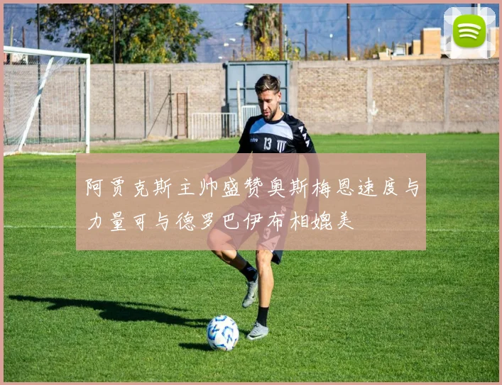 阿贾克斯主帅盛赞奥斯梅恩速度与力量可与德罗巴伊布相媲美