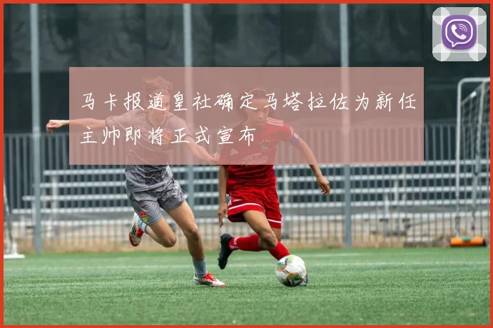 马卡报道皇社确定马塔拉佐为新任主帅即将正式宣布