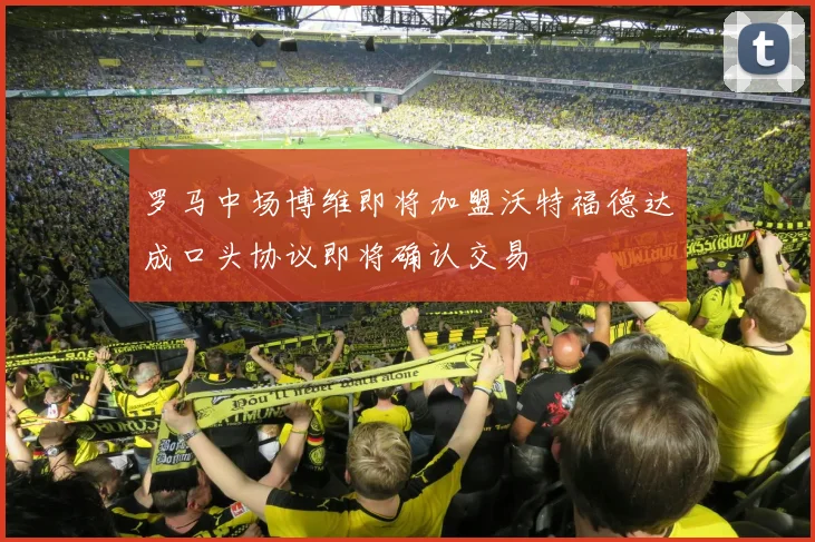 罗马中场博维即将加盟沃特福德达成口头协议即将确认交易