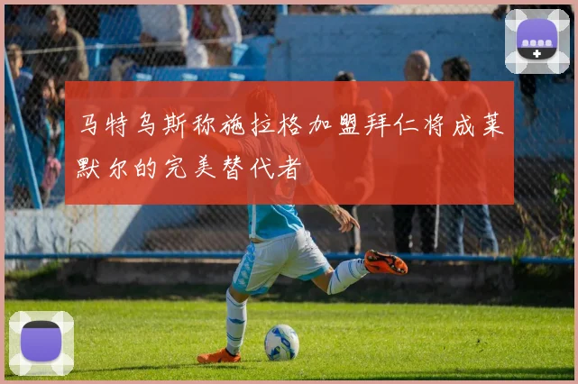 马特乌斯称施拉格加盟拜仁将成莱默尔的完美替代者