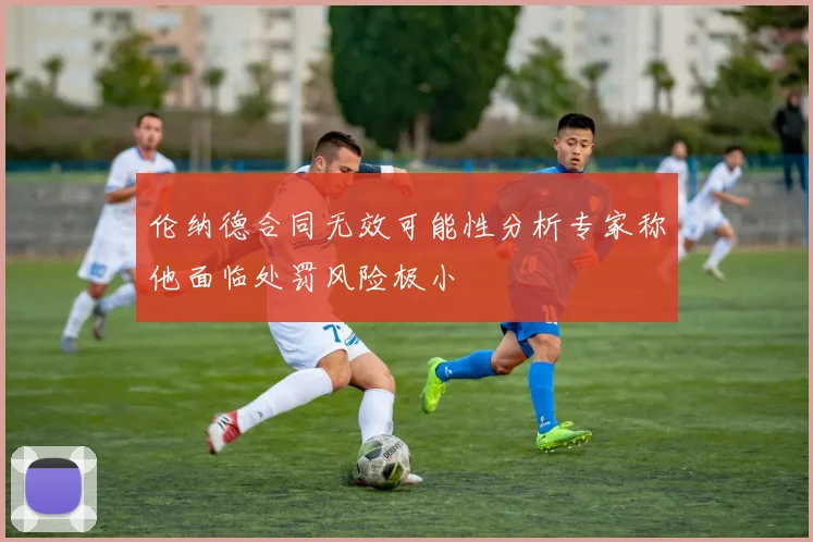 伦纳德合同无效可能性分析专家称他面临处罚风险极小