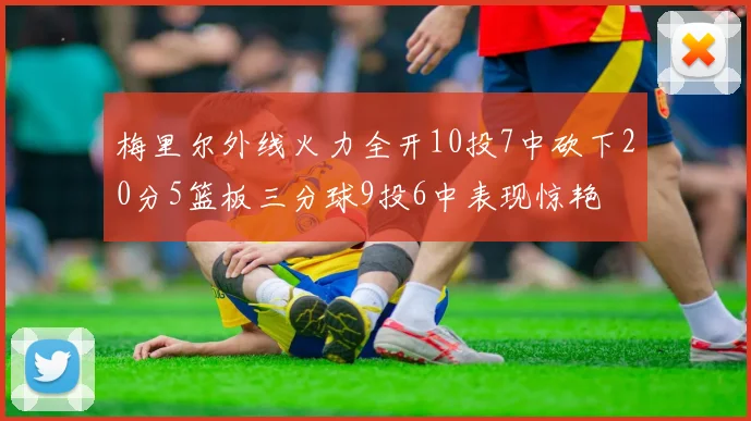 梅里尔外线火力全开10投7中砍下20分5篮板三分球9投6中表现惊艳