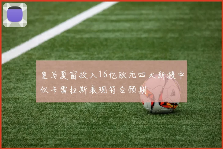 皇马夏窗投入16亿欧元四大新援中仅卡雷拉斯表现符合预期