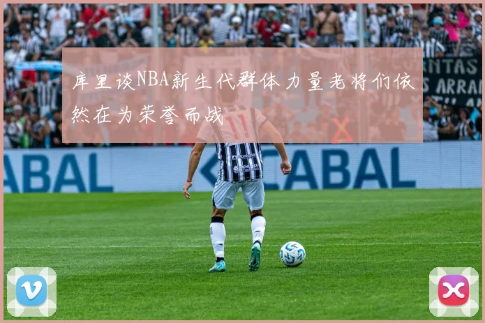 库里谈NBA新生代群体力量老将们依然在为荣誉而战