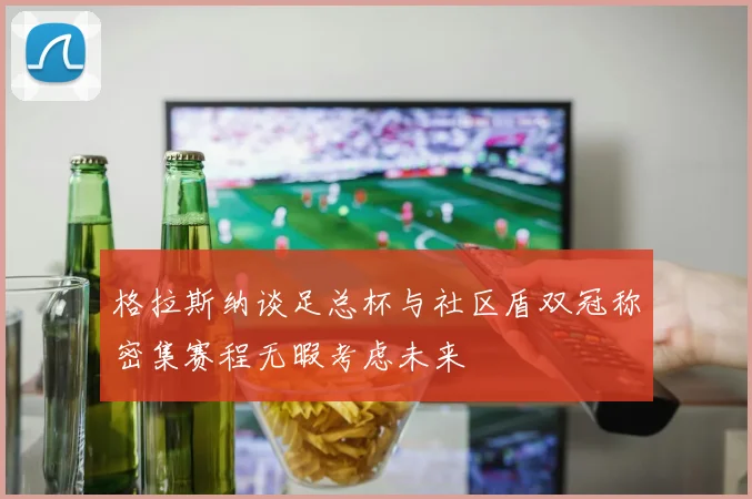 格拉斯纳谈足总杯与社区盾双冠称密集赛程无暇考虑未来