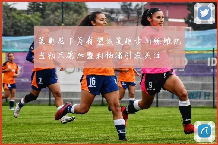 莱奥尼下月有望恢复跑步训练雅凯当初只愿加盟利物浦引发关注