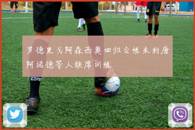 罗德里戈阿森西奥回归合练米利唐阿诺德等人缺席训练