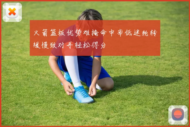 火箭篮板优势难掩命中率低迷轮转缓慢致对手轻松得分