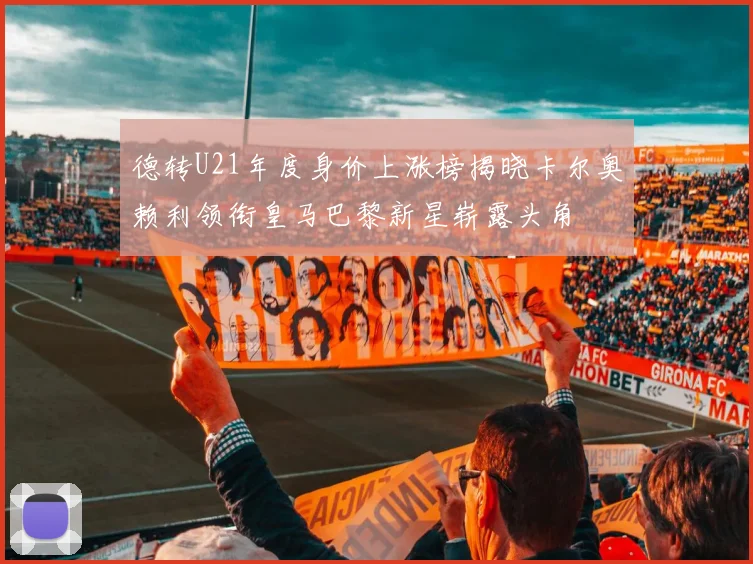 德转U21年度身价上涨榜揭晓卡尔奥赖利领衔皇马巴黎新星崭露头角