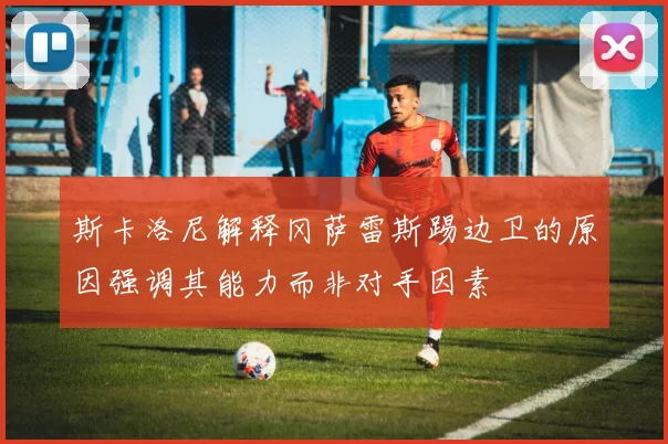 斯卡洛尼解释冈萨雷斯踢边卫的原因强调其能力而非对手因素