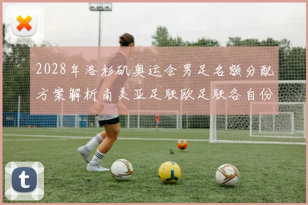 2028年洛杉矶奥运会男足名额分配方案解析南美亚足联欧足联各自份额
