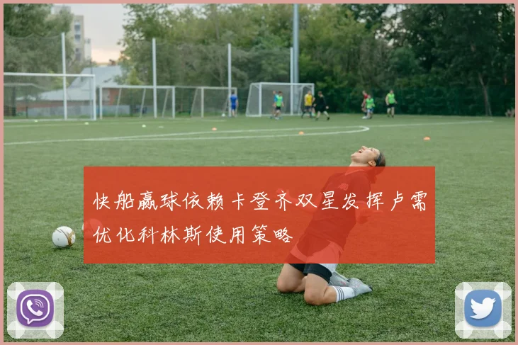 快船赢球依赖卡登齐双星发挥卢需优化科林斯使用策略