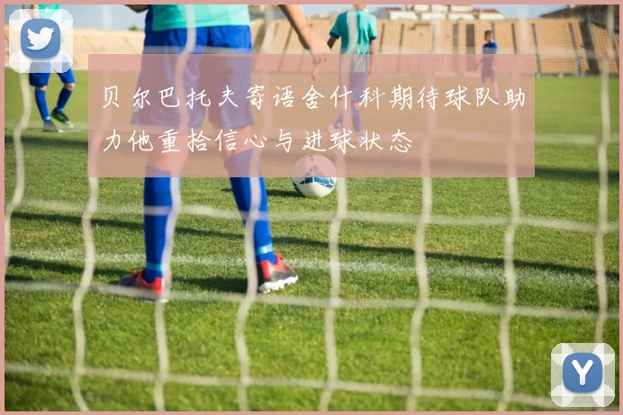 贝尔巴托夫寄语舍什科期待球队助力他重拾信心与进球状态