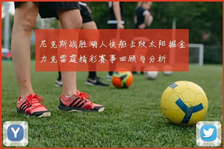 尼克斯战胜湖人快船击败太阳掘金力克雷霆精彩赛事回顾与分析