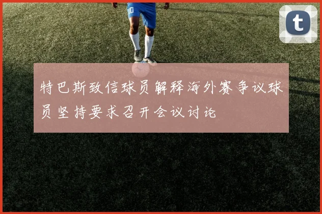 特巴斯致信球员解释海外赛争议球员坚持要求召开会议讨论