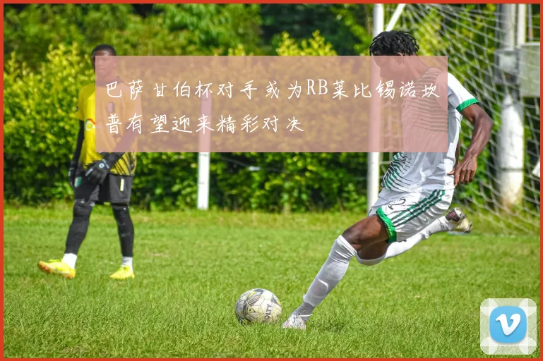巴萨甘伯杯对手或为RB莱比锡诺坎普有望迎来精彩对决