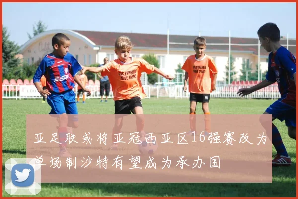 亚足联或将亚冠西亚区16强赛改为单场制沙特有望成为承办国