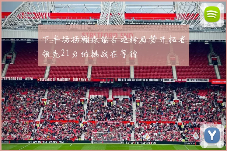 下半场杨瀚森能否逆转局势开拓者领先21分的挑战在等待